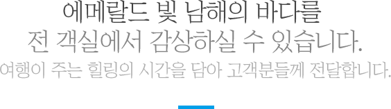 에메랄드 빛 남해의 바다를 전 객실에서 감상하실 수 있습니다. 여행이 주는 힐링의 시간을 담아 고객분들께 전달합니다.